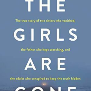 The Girls Are Gone: The True Story of Two Sisters Who Vanished, the Father Who Kept Searching, and the Adults Who Conspired to Keep the Truth Hidden